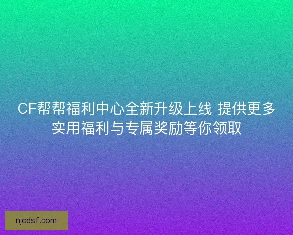 CF帮帮福利中心全新升级上线 提供更多实用福利与专属奖励等你领取