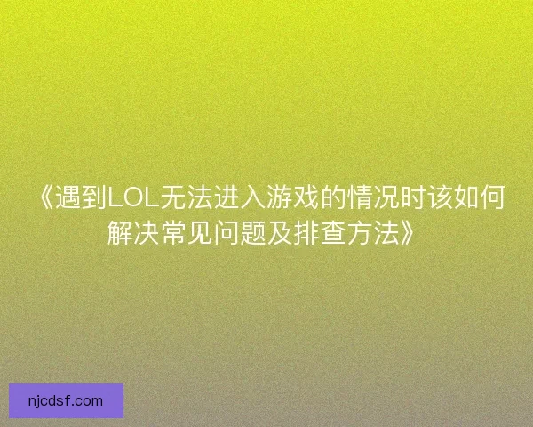《遇到LOL无法进入游戏的情况时该如何解决常见问题及排查方法》