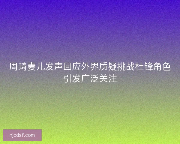 周琦妻儿发声回应外界质疑挑战杜锋角色引发广泛关注