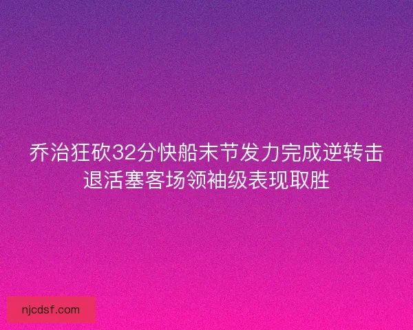 乔治狂砍32分快船末节发力完成逆转击退活塞客场领袖级表现取胜