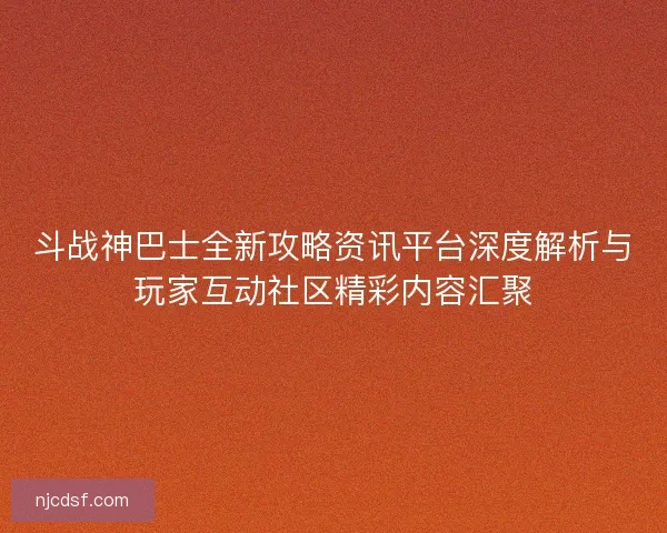斗战神巴士全新攻略资讯平台深度解析与玩家互动社区精彩内容汇聚