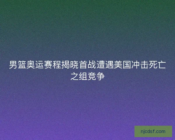 男篮奥运赛程揭晓首战遭遇美国冲击死亡之组竞争