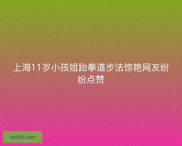 上海11岁小孩姐跆拳道步法惊艳网友纷纷点赞