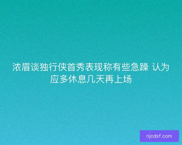 浓眉谈独行侠首秀表现称有些急躁 认为应多休息几天再上场